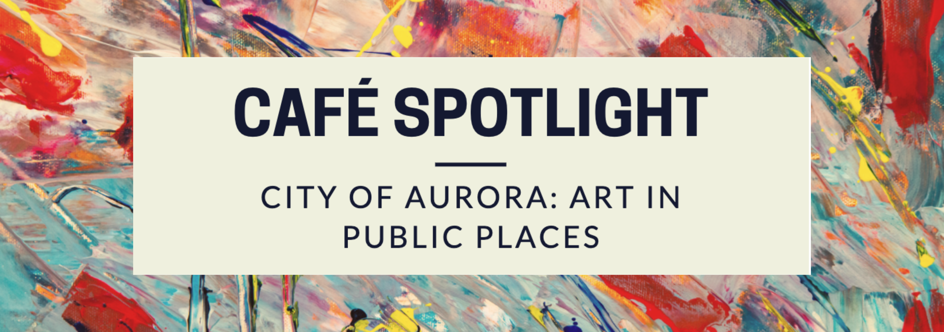 Splatter paint background with text: CaFE Spotlight- City of Aurora: Art in Public Places